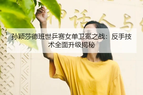 孙颖莎德班世乒赛女单卫冕之战：反手技术全面升级揭秘