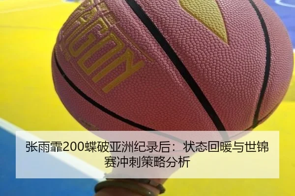 张雨霏200蝶破亚洲纪录后：状态回暖与世锦赛冲刺策略分析