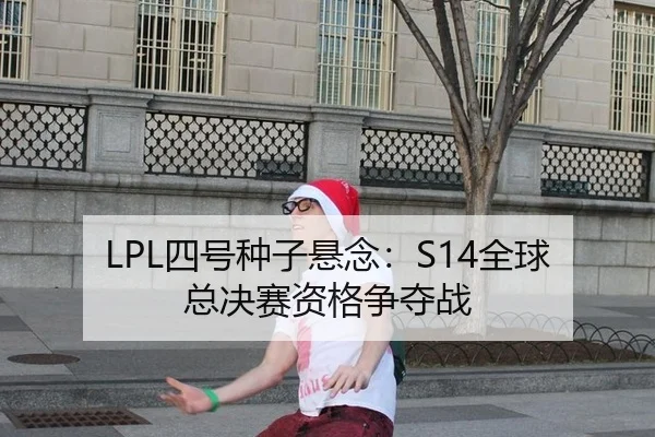 LPL四号种子悬念：S14全球总决赛资格争夺战
