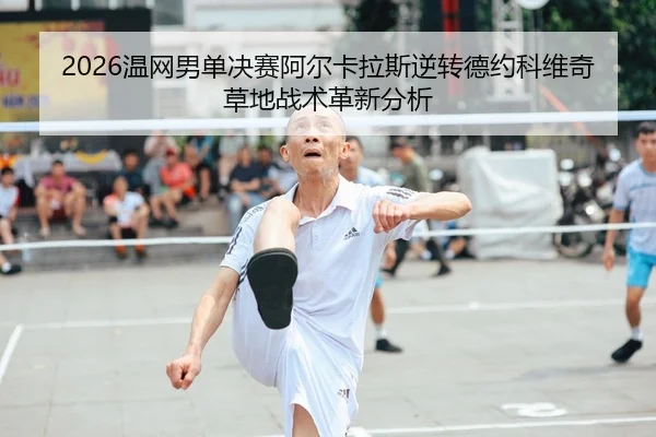 2026温网男单决赛阿尔卡拉斯逆转德约科维奇草地战术革新分析