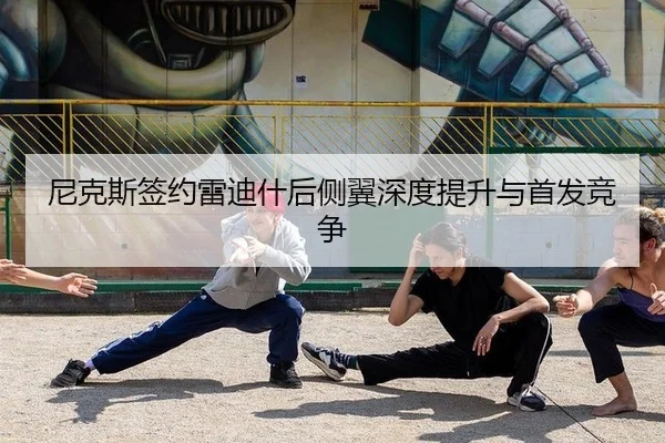 尼克斯签约雷迪什后侧翼深度提升与首发竞争