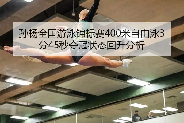 孙杨全国游泳锦标赛400米自由泳3分45秒夺冠状态回升分析