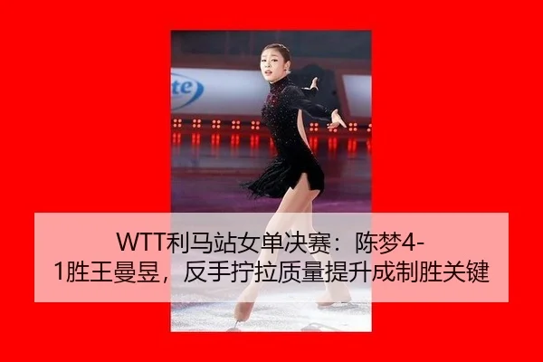 WTT利马站女单决赛：陈梦4-1胜王曼昱，反手拧拉质量提升成制胜关键